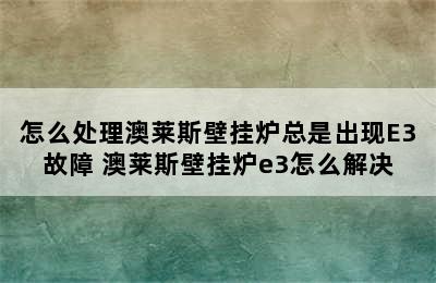 怎么处理澳莱斯壁挂炉总是出现E3故障 澳莱斯壁挂炉e3怎么解决